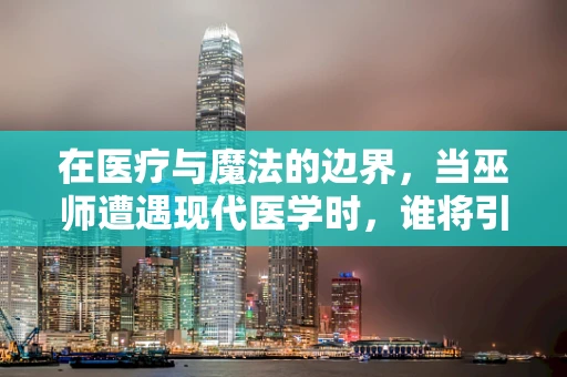 在医疗与魔法的边界，当巫师遭遇现代医学时，谁将引领治疗之路？