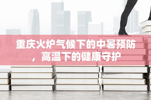 重庆火炉气候下的中暑预防，高温下的健康守护