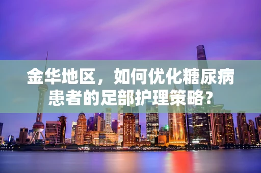 金华地区，如何优化糖尿病患者的足部护理策略？