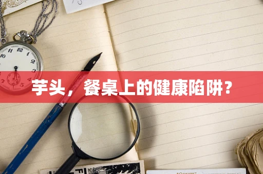 芋头，餐桌上的健康陷阱？