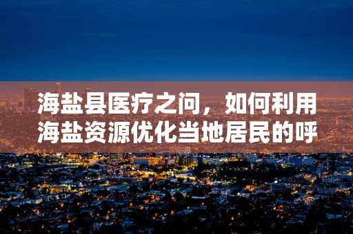 海盐县医疗之问，如何利用海盐资源优化当地居民的呼吸健康？