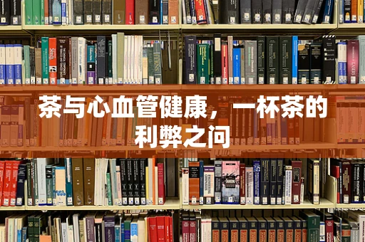 茶与心血管健康，一杯茶的利弊之问