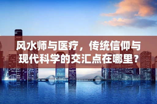 风水师与医疗，传统信仰与现代科学的交汇点在哪里？