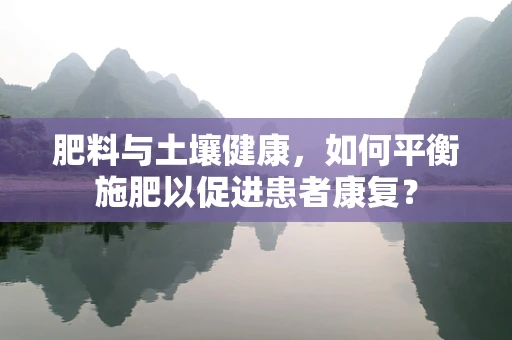 肥料与土壤健康，如何平衡施肥以促进患者康复？