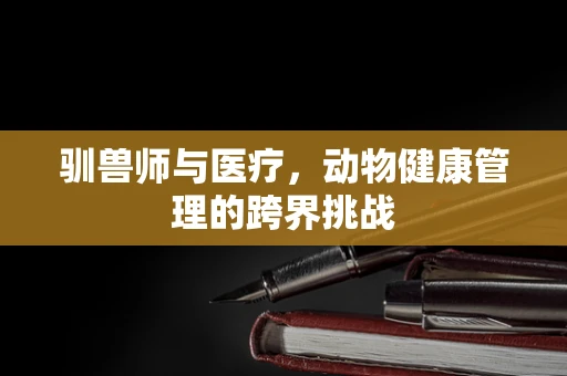 驯兽师与医疗，动物健康管理的跨界挑战