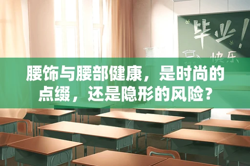 腰饰与腰部健康，是时尚的点缀，还是隐形的风险？