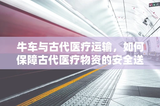 牛车与古代医疗运输，如何保障古代医疗物资的安全送达？