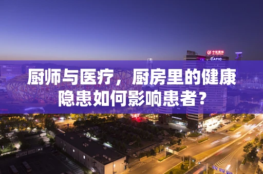 厨师与医疗，厨房里的健康隐患如何影响患者？