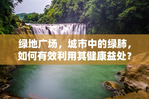 绿地广场，城市中的绿肺，如何有效利用其健康益处？