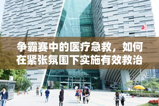 争霸赛中的医疗急救，如何在紧张氛围下实施有效救治？
