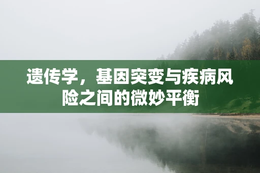 遗传学，基因突变与疾病风险之间的微妙平衡