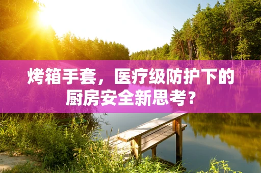 烤箱手套，医疗级防护下的厨房安全新思考？