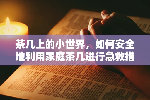 茶几上的小世界，如何安全地利用家庭茶几进行急救措施？