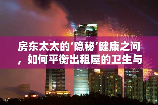 房东太太的‘隐秘’健康之问，如何平衡出租屋的卫生与租客健康？