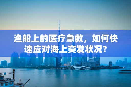 渔船上的医疗急救，如何快速应对海上突发状况？