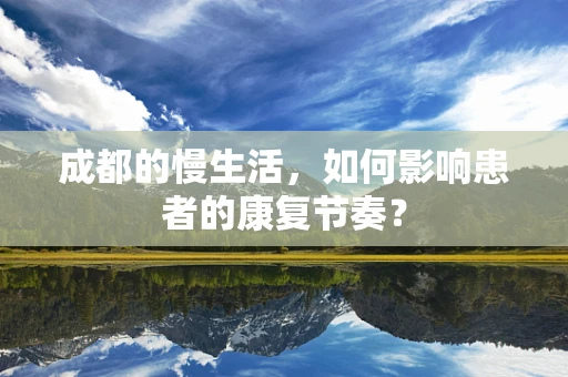 成都的慢生活，如何影响患者的康复节奏？