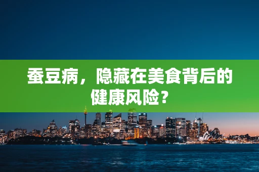 蚕豆病，隐藏在美食背后的健康风险？
