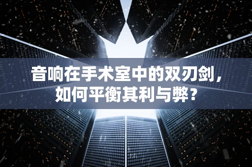 音响在手术室中的双刃剑，如何平衡其利与弊？