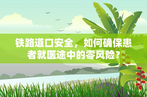 铁路道口安全，如何确保患者就医途中的零风险？