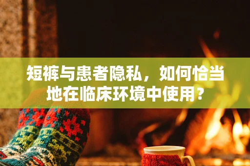 短裤与患者隐私，如何恰当地在临床环境中使用？