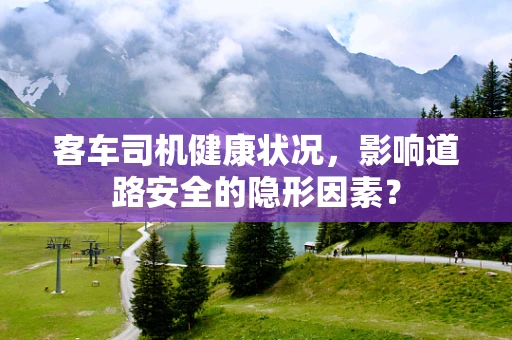 客车司机健康状况，影响道路安全的隐形因素？