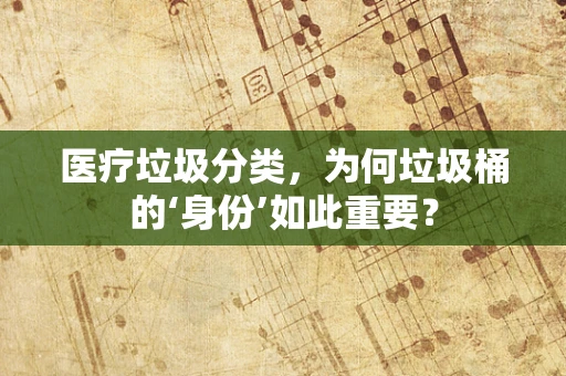 医疗垃圾分类，为何垃圾桶的‘身份’如此重要？