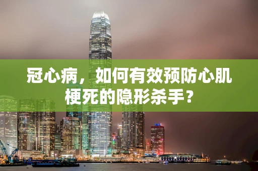 冠心病，如何有效预防心肌梗死的隐形杀手？