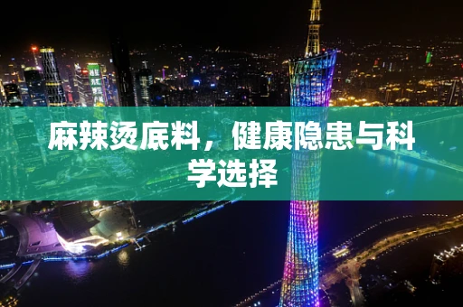 麻辣烫底料，健康隐患与科学选择