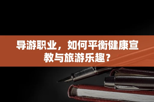 导游职业，如何平衡健康宣教与旅游乐趣？