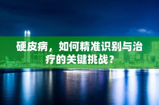硬皮病，如何精准识别与治疗的关键挑战？