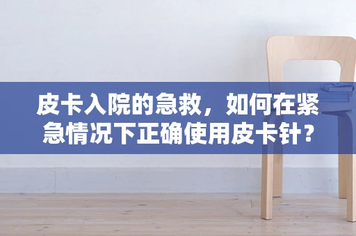 皮卡入院的急救，如何在紧急情况下正确使用皮卡针？