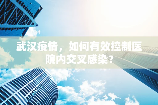 武汉疫情，如何有效控制医院内交叉感染？