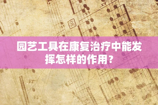 园艺工具在康复治疗中能发挥怎样的作用？