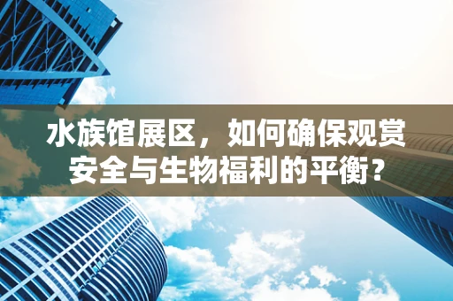 水族馆展区，如何确保观赏安全与生物福利的平衡？