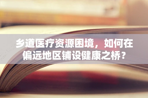 乡道医疗资源困境，如何在偏远地区铺设健康之桥？