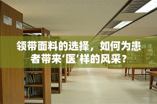 领带面料的选择，如何为患者带来‘医’样的风采？