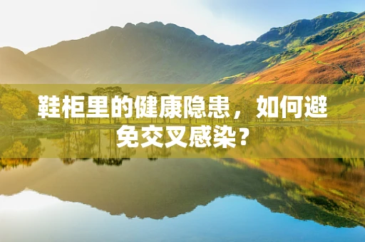 鞋柜里的健康隐患，如何避免交叉感染？
