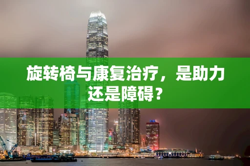 旋转椅与康复治疗，是助力还是障碍？