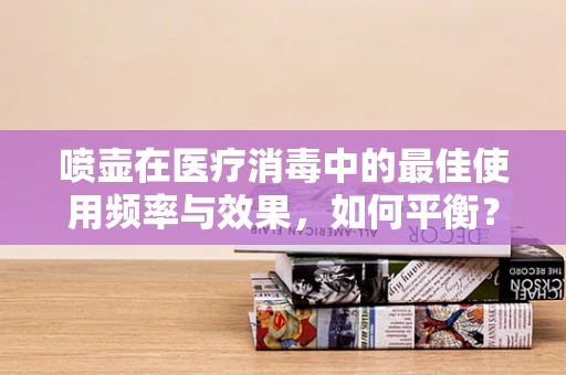 喷壶在医疗消毒中的最佳使用频率与效果，如何平衡？