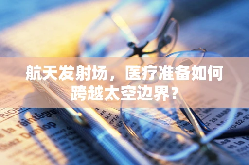 航天发射场，医疗准备如何跨越太空边界？