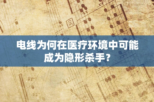电线为何在医疗环境中可能成为隐形杀手？