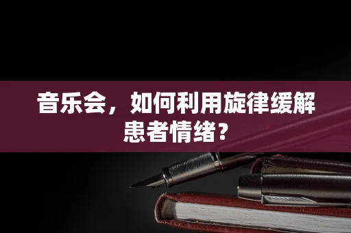 音乐会，如何利用旋律缓解患者情绪？