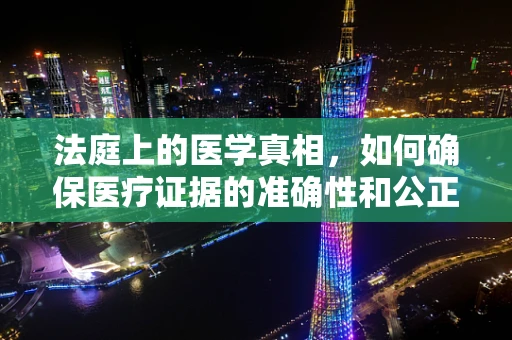 法庭上的医学真相，如何确保医疗证据的准确性和公正性？