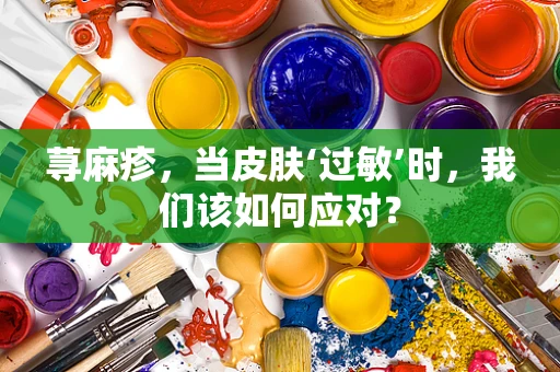 荨麻疹，当皮肤‘过敏’时，我们该如何应对？