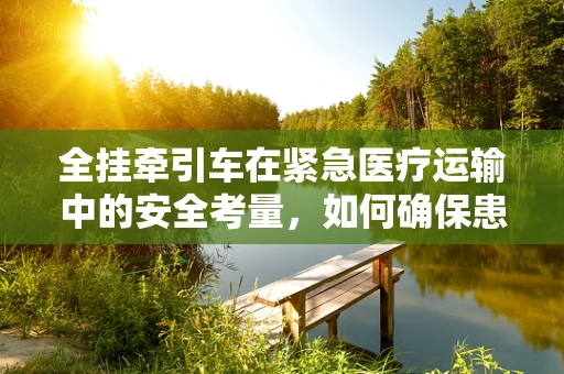 全挂牵引车在紧急医疗运输中的安全考量，如何确保患者安全转移？