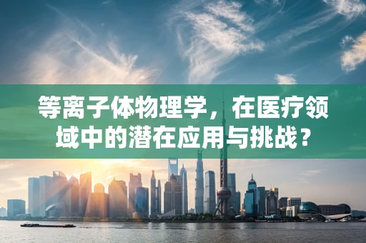 等离子体物理学，在医疗领域中的潜在应用与挑战？