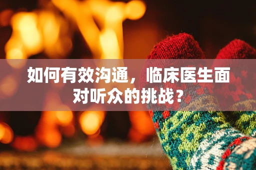如何有效沟通，临床医生面对听众的挑战？