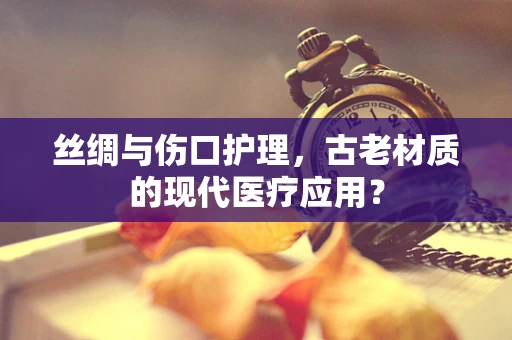 丝绸与伤口护理，古老材质的现代医疗应用？