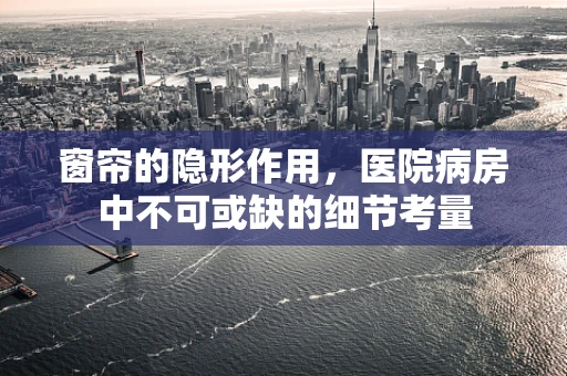 窗帘的隐形作用，医院病房中不可或缺的细节考量