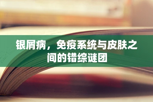 银屑病，免疫系统与皮肤之间的错综谜团